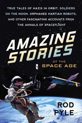 Amazing Stories of the Space Age: True Tales of Nazis in Orbit, Soldiers on the Moon, Orphaned Martian Robots, and Other Fascinating Accounts from the - Rod Pyle