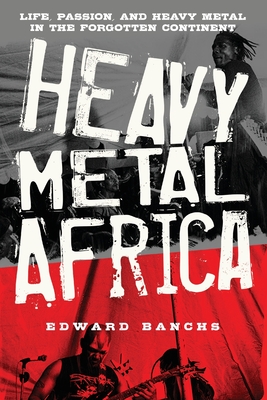 Heavy Metal Africa: Life, Passion, and Heavy Metal in the Forgotten Continent - Edward Banchs