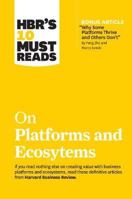 Hbr's 10 Must Reads on Platforms and Ecosystems (with Bonus Article by Why Some Platforms Thrive and Others Don't by Feng Zhu and Marco Iansiti) - Harvard Business Review