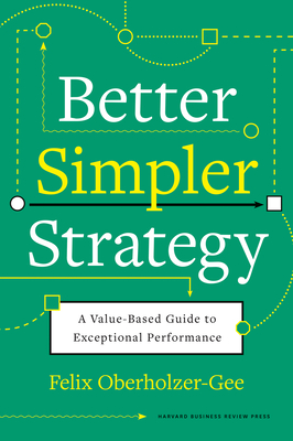 Better, Simpler Strategy: A Value-Based Guide to Exceptional Performance - Felix Oberholzer-gee