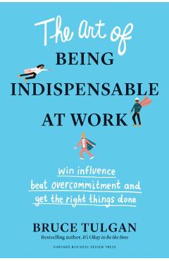 The Art of Being Indispensable at Work: Win Influence, Beat Overcommitment, and Get the Right Things Done - Bruce Tulgan