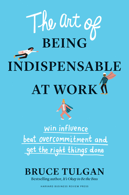 The Art of Being Indispensable at Work: Win Influence, Beat Overcommitment, and Get the Right Things Done - Bruce Tulgan