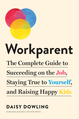 Workparent: The Complete Guide to Succeeding on the Job, Staying True to Yourself, and Raising Happy Kids - Daisy Dowling