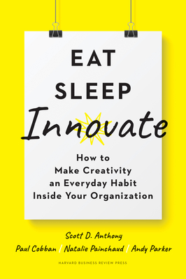 Eat, Sleep, Innovate: How to Make Creativity an Everyday Habit Inside Your Organization - Scott D. Anthony