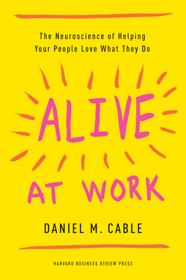Alive at Work: The Neuroscience of Helping Your People Love What They Do - Daniel M. Cable