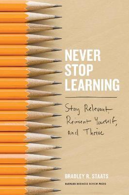 Never Stop Learning: Stay Relevant, Reinvent Yourself, and Thrive - Bradley R. Staats