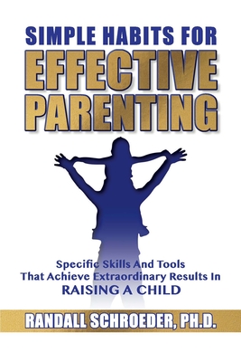 Simple Habits for Effective Parenting: Specific Skills and Tools That Achieve Extraordinary Results in Raising a Child - Randall Schroeder