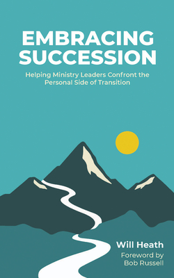 Embracing Succession: Helping Ministry Leaders Confront the Personal Side of Transition - Will Heath