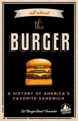 All about the Burger: A History of America's Favorite Sandwich (Burger America & Burger History, for Fans of the Ultimate Burger and the Gre - Sef Gonzalez