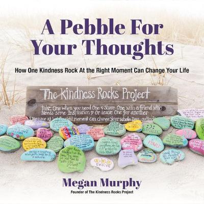 A Pebble for Your Thoughts: How One Kindness Rock at the Right Moment Can Change Your Life (Stone Painting, Rock Painting, and Kindness Rocks) - Megan Murphy