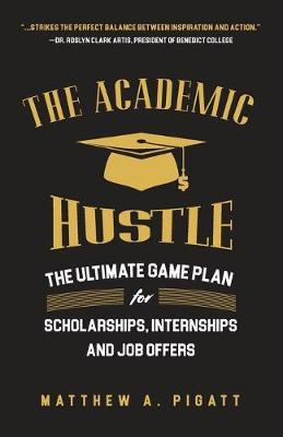 The Academic Hustle: The Ultimate Game Plan for Scholarships, Internships, and Job Offers - Matthew Pigatt