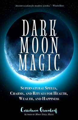 Dark Moon Magic: Supernatural Spells, Charms, and Rituals for Health, Wealth, and Happiness (Moon Phases, Astrology Oracle, Dark Moon G - Cerridwen Greenleaf