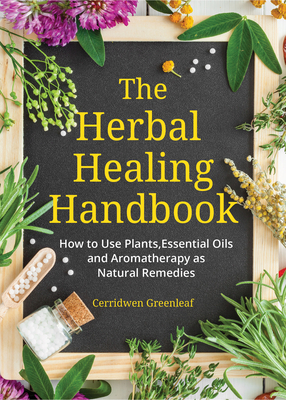The Herbal Healing Handbook: How to Use Plants, Essential Oils and Aromatherapy as Natural Remedies (Herbal Remedies) - Cerridwen Greenleaf