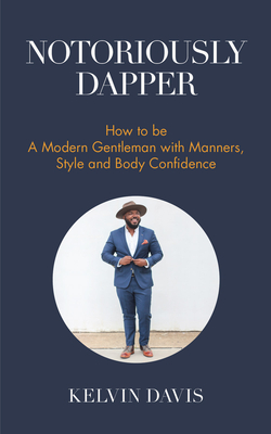 Notoriously Dapper: How to Be a Modern Gentleman with Manners, Style and Body Confidence (Be a Gentleman, Modern Etiquette, Self Esteem, B - Kelvin Davis