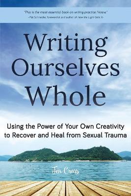 Writing Ourselves Whole: Using the Power of Your Own Creativity to Recover and Heal from Sexual Trauma (Help for Rape Victims, Trauma and Recov - Jen Cross