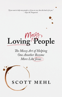 Loving Messy People: The Messy Art of Helping One Another Become More Like Jesus - Scott Mehl