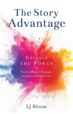 The Story Advantage: Unleash the Power of Storytelling to Engage, Inspire, and Influence - Lj Bloom