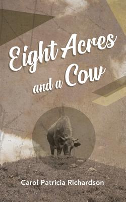 Eight Acres and a Cow - Carol Patricia Richardson