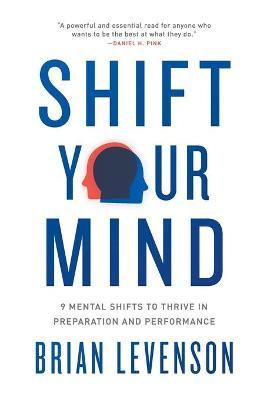 Shift Your Mind: 9 Mental Shifts to Thrive in Preparation and Performance - Brian Levenson