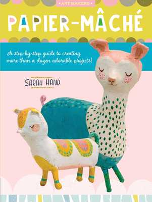 Papier Mache: A Step-By-Step Guide to Creating More Than a Dozen Adorable Projects! - Sarah Hand