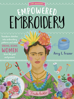 Empowered Embroidery: Transform Sketches Into Embroidery Patterns and Stitch Strong, Iconic Women from the Past and Present - Amy L. Frazer