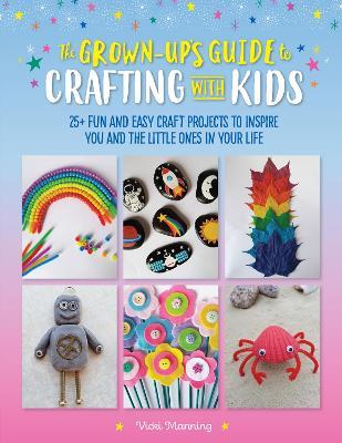 The Grown-Up's Guide to Crafting with Kids: 25+ Fun and Easy Craft Projects to Inspire You and the Little Ones in Your Life - Vicki Manning