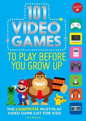 101 Video Games to Play Before You Grow Up: The Unofficial Must-Play Video Game List for Kids - Ben Bertoli