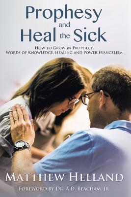 Prophesy and Heal the Sick: How to Grow in Prophecy, Words of Knowledge, Healing, and Power Evangelism - Matthew Helland