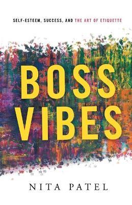 Boss Vibes: Self-Esteem, Success, and the Art of Etiquette - Nita Patel