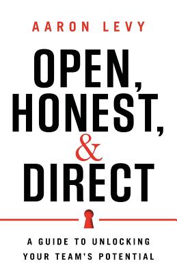 Open, Honest, and Direct: A Guide to Unlocking Your Team's Potential - Aaron Levy