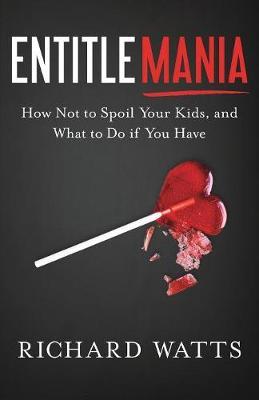 Entitlemania: How Not to Spoil Your Kids, and What to Do If You Have - Richard Watts