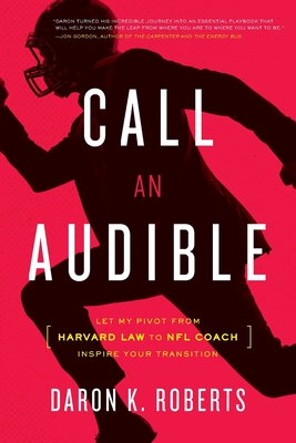 Call an Audible: Let My Pivot from Harvard Law to NFL Coach Inspire Your Transition - Daron K. Roberts