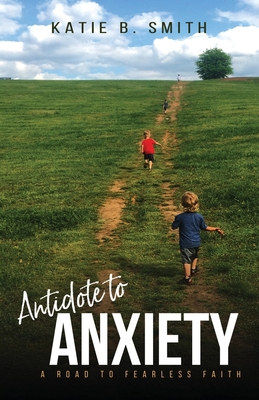 Antidote to Anxiety: A Road to Fearless Faith - Katie B. Smith