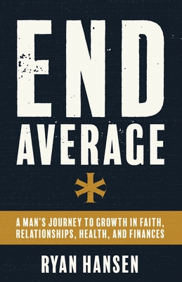 End Average: A Man's Journey to Growth in Faith, Relationships, Health, and Finances - Ryan Hansen