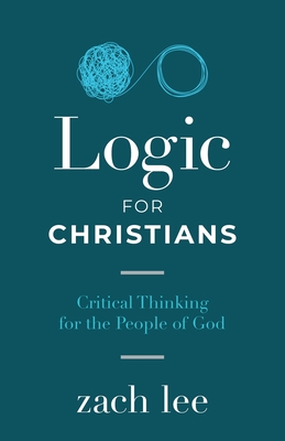 Logic for Christians: Critical Thinking for the People of God - Zach Lee