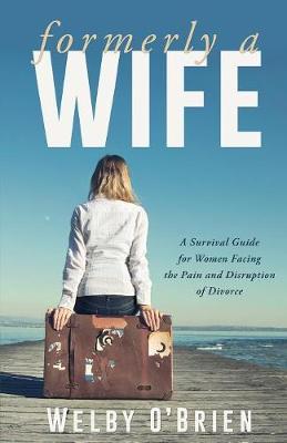 Formerly A Wife: A Survival Guide for Women Facing the Pain and Disruption of Divorce - Welby O' Brien