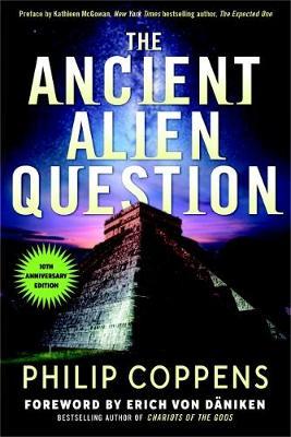 Ancient Alien Question, 10th Anniversary Edition: An Inquiry Into the Existence, Evidence, and Influence of Ancient Visitors - Philip Coppens
