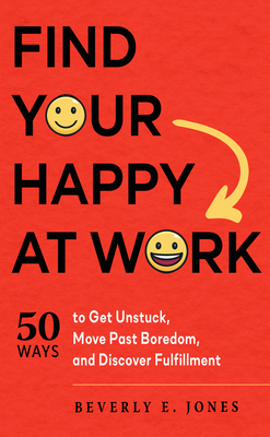 Find Your Happy at Work: 50 Ways to Get Unstuck, Move Past Boredom, and Discover Fulfillment - Beverly E. Jones