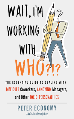 Wait, I'm Working with Who?!?: The Essential Guide to Dealing with Difficult Coworkers, Annoying Managers, and Other Toxic Personalities - Peter Economy