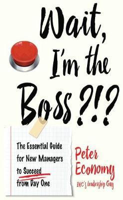 Wait, I'm the Boss?!?: The Essential Guide for New Managers to Succeed from Day One - Peter Economy