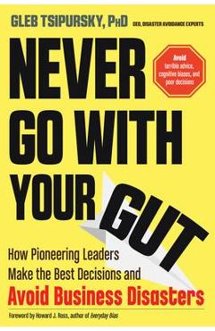 Coperta cărții 'Never Go with Your Gut: How Pioneering Leaders Make the Best Decisions and Avoid Business Disasters - Gleb Tsipursky'