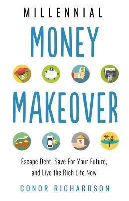 Millennial Money Makeover: Escape Debt, Save for Your Future, and Live the Rich Life Now - Conor Richardson