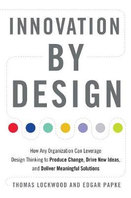 Innovation by Design: How Any Organization Can Leverage Design Thinking to Produce Change, Drive New Ideas, and Deliver Meaningful Solutions - Thomas Lockwood