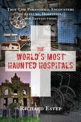 The World's Most Haunted Hospitals: True-Life Paranormal Encounters in Asylums, Hospitals, and Institutions - Richard Estep