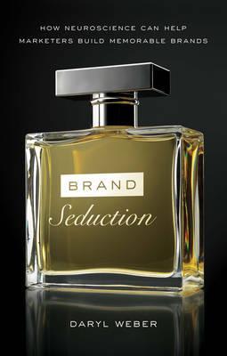 Brand Seduction: How Neuroscience Can Help Marketers Build Memorable Brands - Daryl Weber