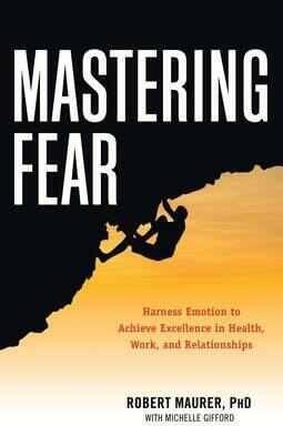 Mastering Fear: Harnessing Emotion to Achieve Excellence in Work, Health and Relationships - Robert Maurer