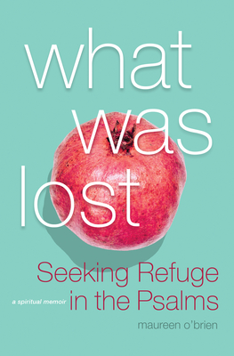What Was Lost: Seeking Refuge in the Psalms - Maureen O'brien