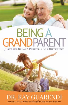Being a Grandparent: Just Like Being a Parent ... Only Different - Ray Guarendi