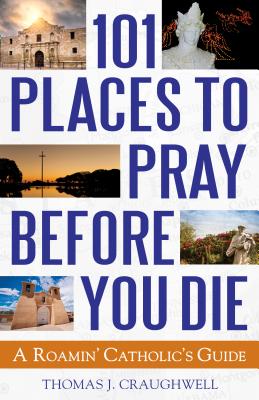 101 Places to Pray Before You Die: A Roamin' Catholic's Guide - Thomas J. Craughwell