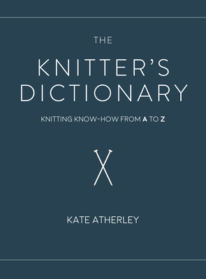 The Knitter's Dictionary: Knitting Know-How from A to Z - Kate Atherley